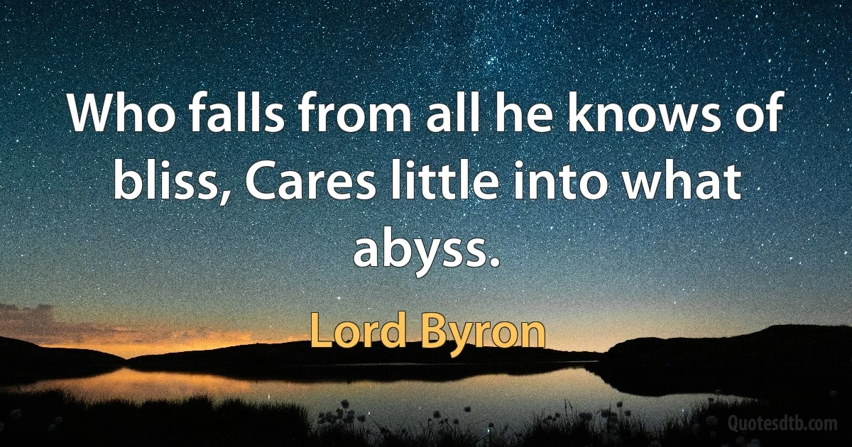 Who falls from all he knows of bliss, Cares little into what abyss. (Lord Byron)