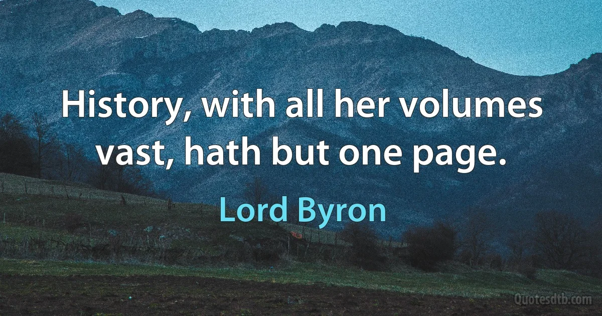 History, with all her volumes vast, hath but one page. (Lord Byron)