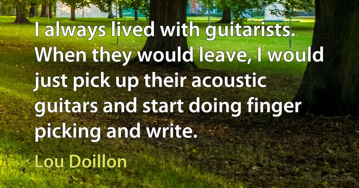 I always lived with guitarists. When they would leave, I would just pick up their acoustic guitars and start doing finger picking and write. (Lou Doillon)