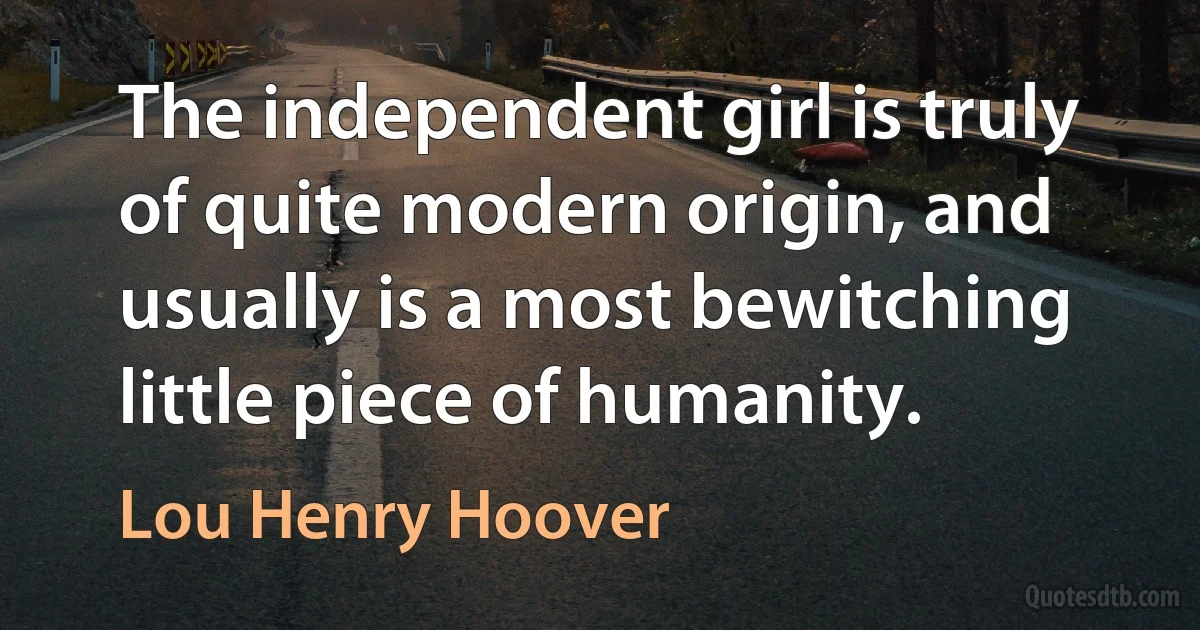 The independent girl is truly of quite modern origin, and usually is a most bewitching little piece of humanity. (Lou Henry Hoover)