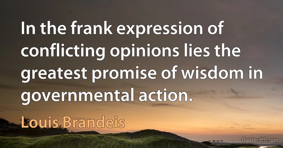 In the frank expression of conflicting opinions lies the greatest promise of wisdom in governmental action. (Louis Brandeis)