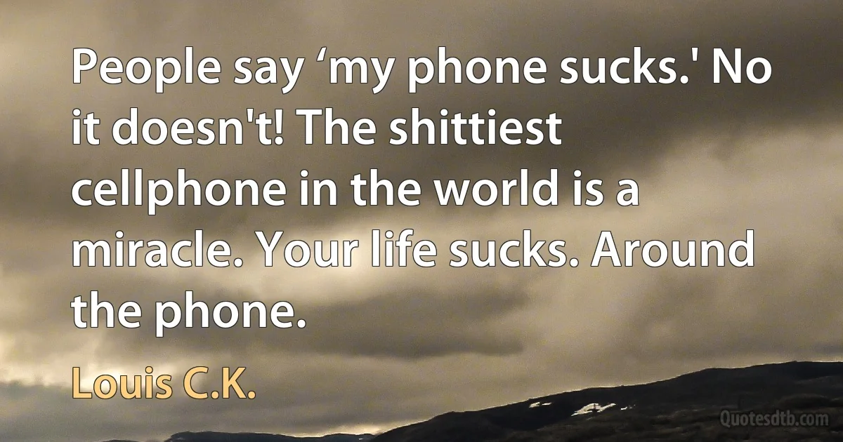 People say ‘my phone sucks.' No it doesn't! The shittiest cellphone in the world is a miracle. Your life sucks. Around the phone. (Louis C.K.)