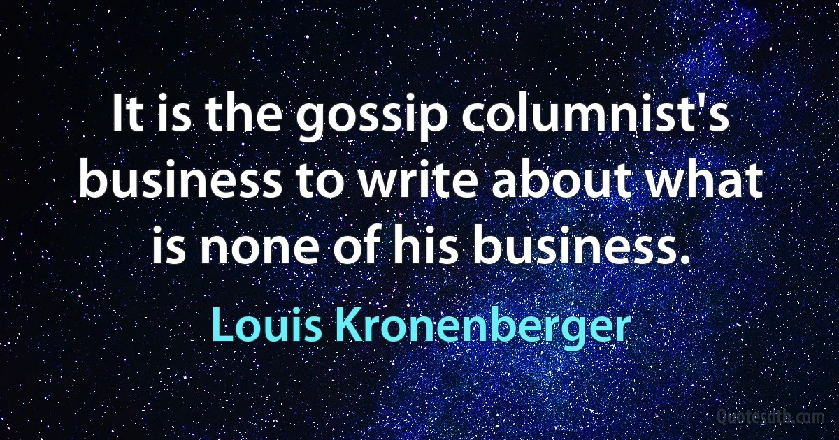 It is the gossip columnist's business to write about what is none of his business. (Louis Kronenberger)