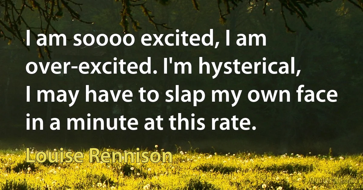 I am soooo excited, I am over-excited. I'm hysterical, I may have to slap my own face in a minute at this rate. (Louise Rennison)