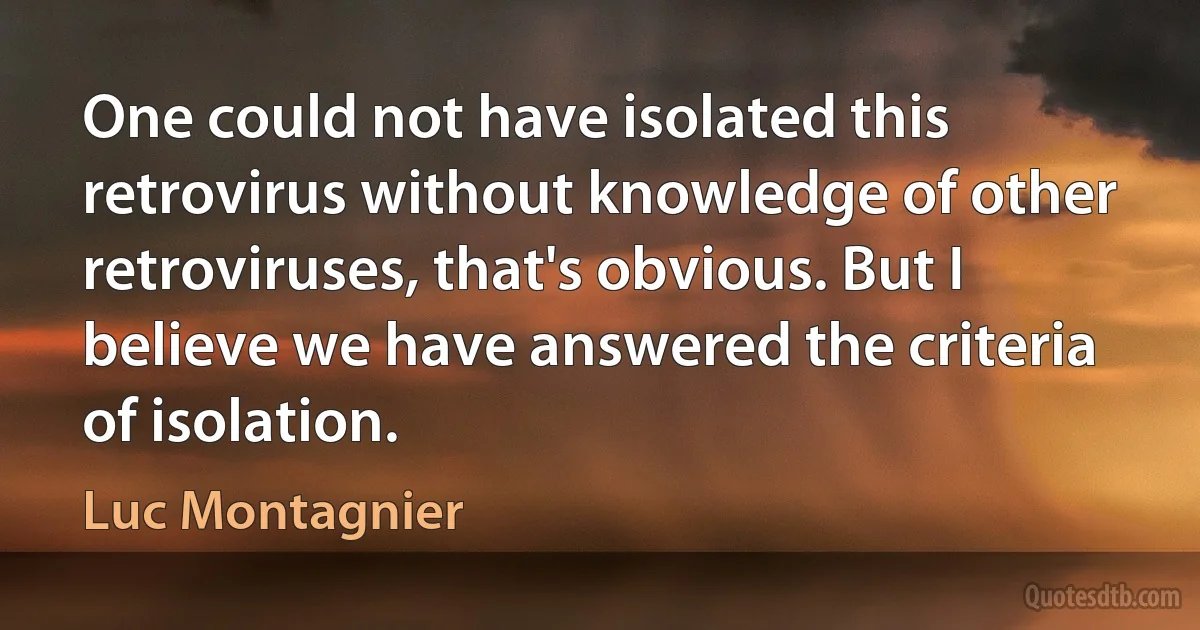 One could not have isolated this retrovirus without knowledge of other retroviruses, that's obvious. But I believe we have answered the criteria of isolation. (Luc Montagnier)