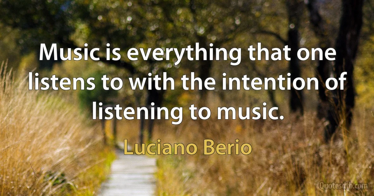 Music is everything that one listens to with the intention of listening to music. (Luciano Berio)