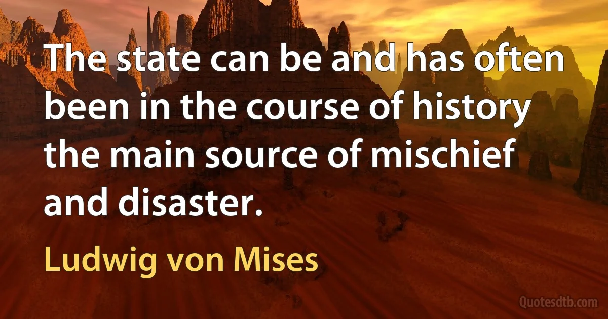 The state can be and has often been in the course of history the main source of mischief and disaster. (Ludwig von Mises)