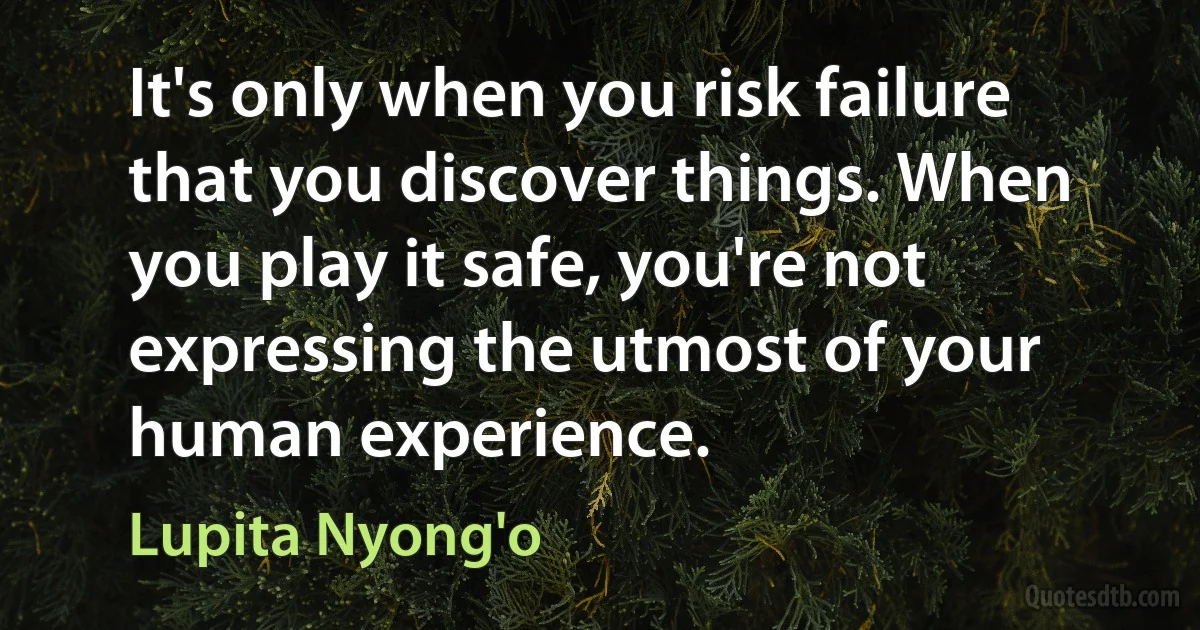 It's only when you risk failure that you discover things. When you play it safe, you're not expressing the utmost of your human experience. (Lupita Nyong'o)