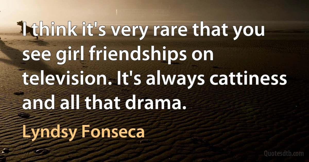 I think it's very rare that you see girl friendships on television. It's always cattiness and all that drama. (Lyndsy Fonseca)