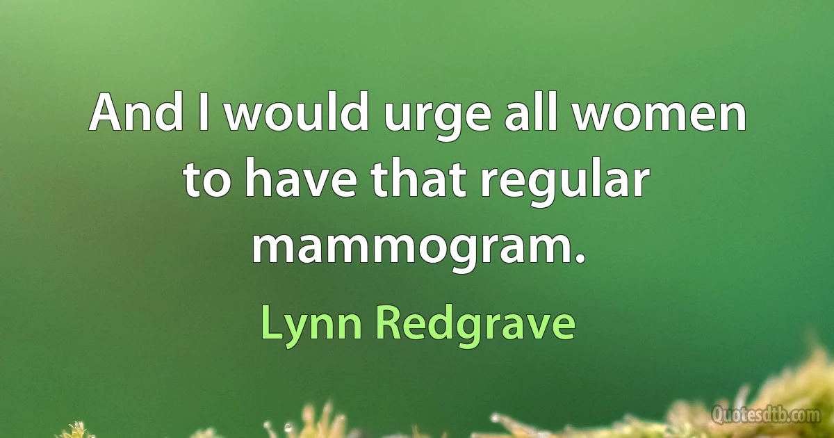 And I would urge all women to have that regular mammogram. (Lynn Redgrave)