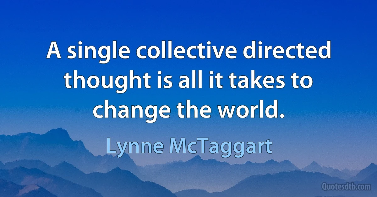 A single collective directed thought is all it takes to change the world. (Lynne McTaggart)