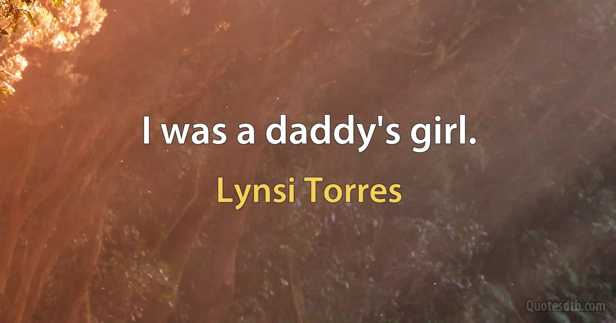 I was a daddy's girl. (Lynsi Torres)