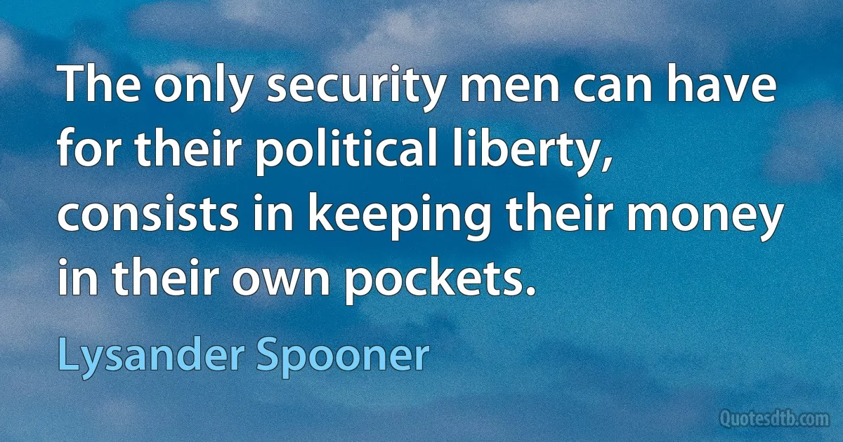 The only security men can have for their political liberty, consists in keeping their money in their own pockets. (Lysander Spooner)