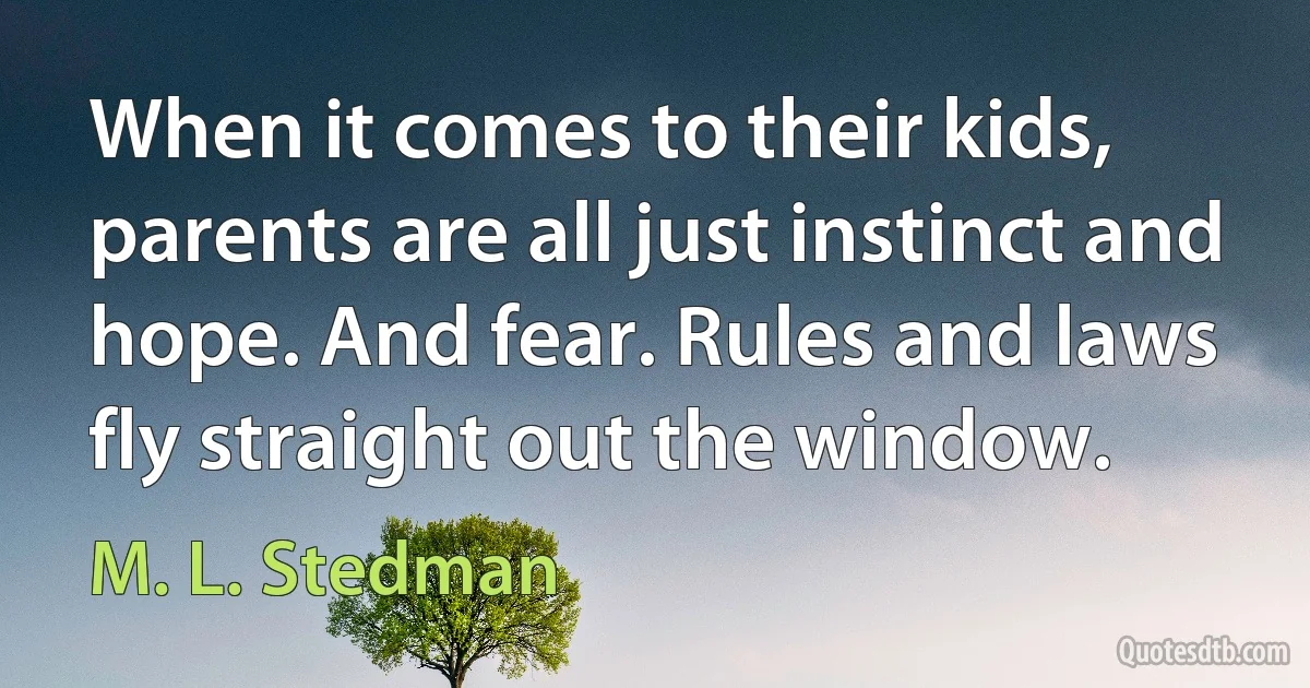 When it comes to their kids, parents are all just instinct and hope. And fear. Rules and laws fly straight out the window. (M. L. Stedman)