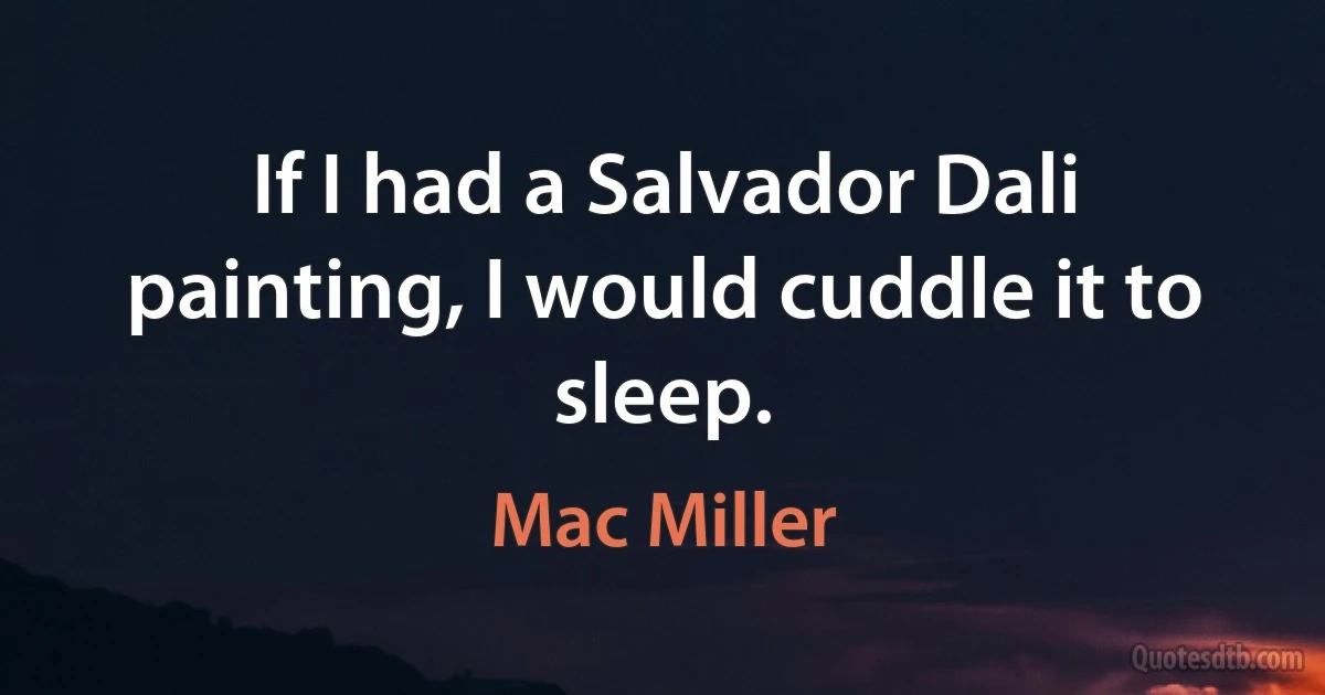 If I had a Salvador Dali painting, I would cuddle it to sleep. (Mac Miller)