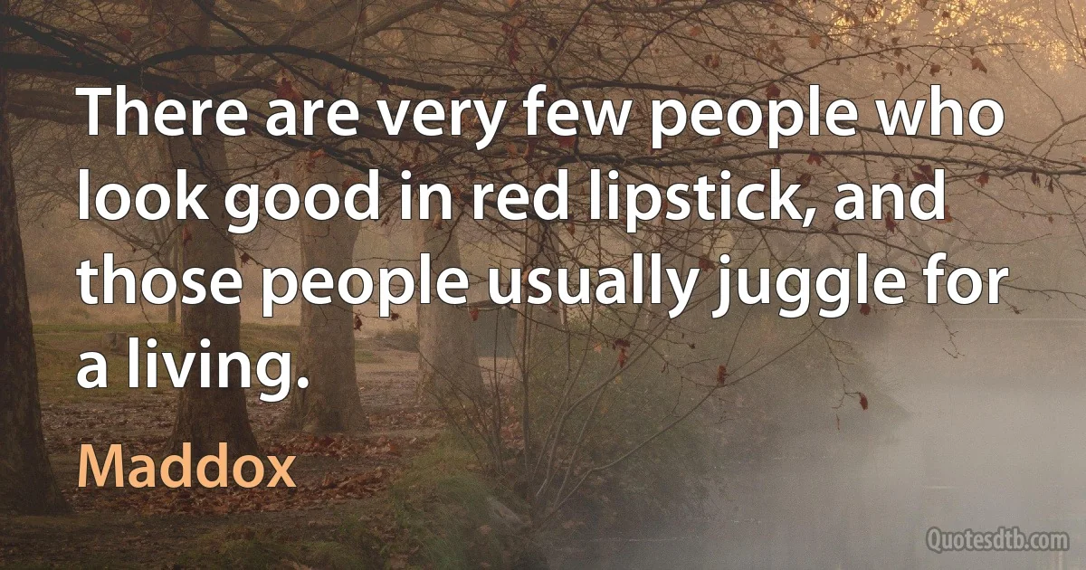 There are very few people who look good in red lipstick, and those people usually juggle for a living. (Maddox)