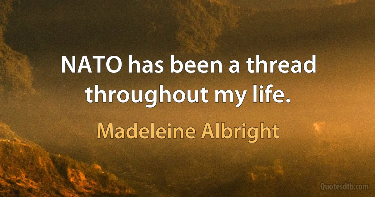 NATO has been a thread throughout my life. (Madeleine Albright)