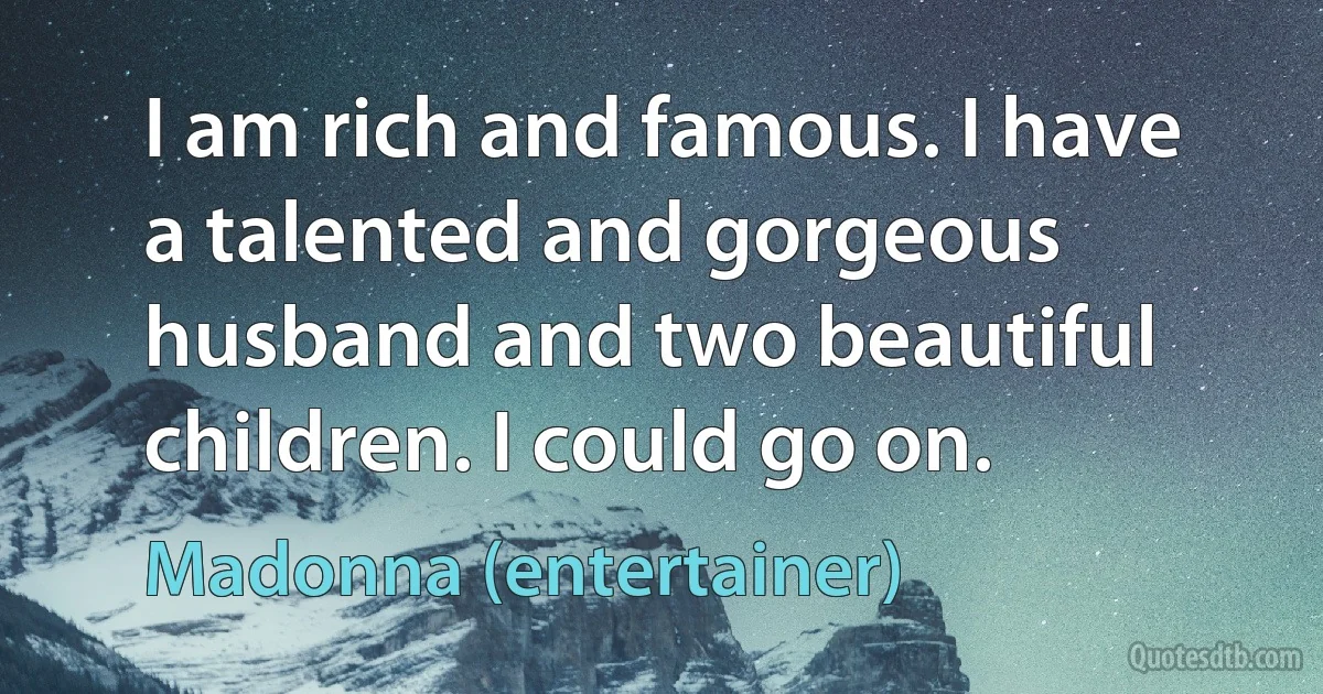 I am rich and famous. I have a talented and gorgeous husband and two beautiful children. I could go on. (Madonna (entertainer))