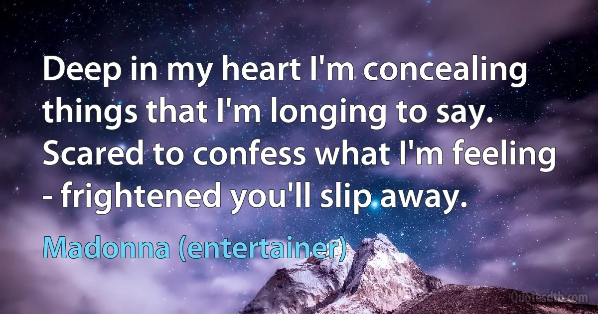 Deep in my heart I'm concealing things that I'm longing to say. Scared to confess what I'm feeling - frightened you'll slip away. (Madonna (entertainer))