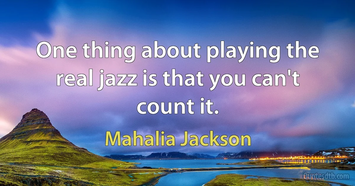 One thing about playing the real jazz is that you can't count it. (Mahalia Jackson)