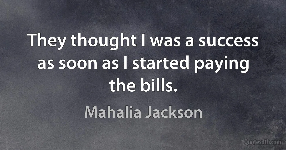 They thought I was a success as soon as I started paying the bills. (Mahalia Jackson)