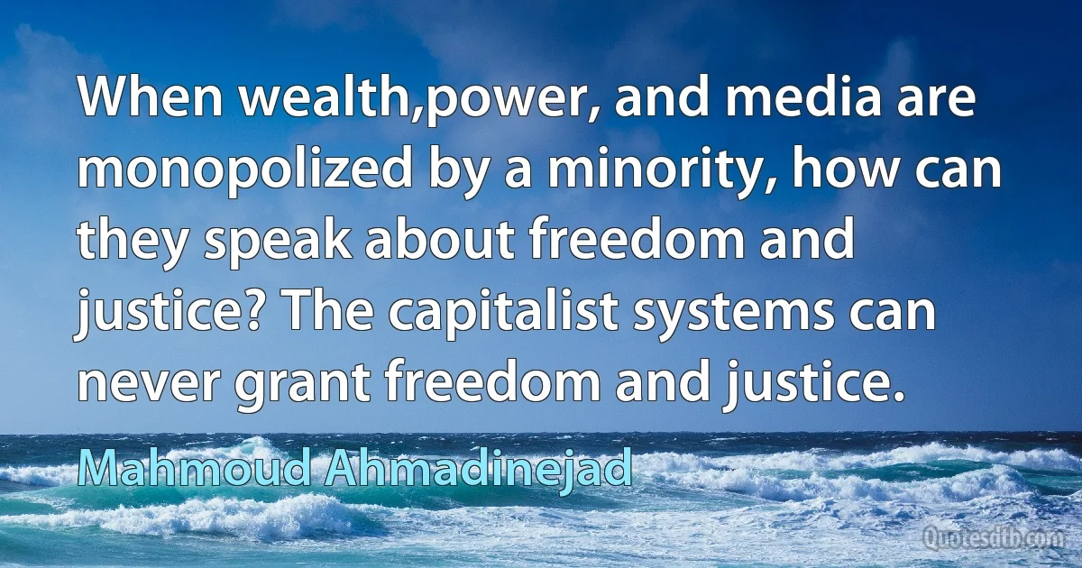 When wealth,power, and media are monopolized by a minority, how can they speak about freedom and justice? The capitalist systems can never grant freedom and justice. (Mahmoud Ahmadinejad)