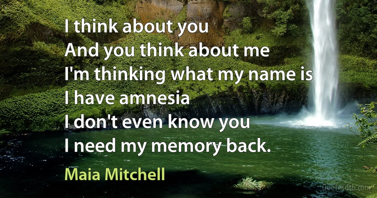 I think about you
And you think about me
I'm thinking what my name is
I have amnesia
I don't even know you
I need my memory back. (Maia Mitchell)