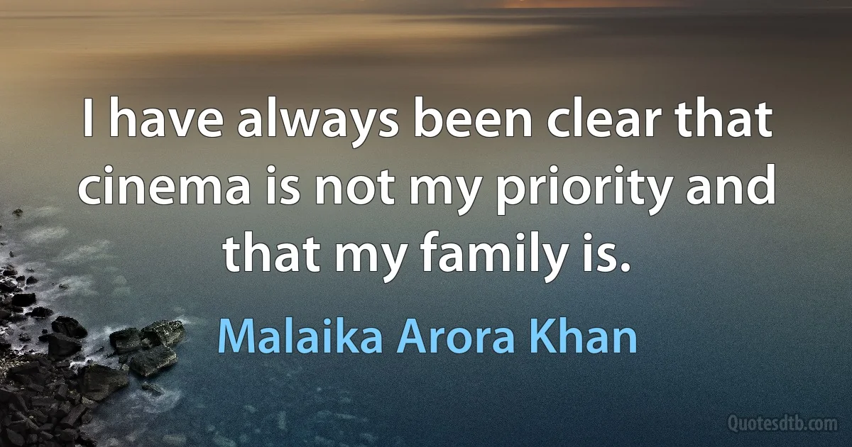 I have always been clear that cinema is not my priority and that my family is. (Malaika Arora Khan)