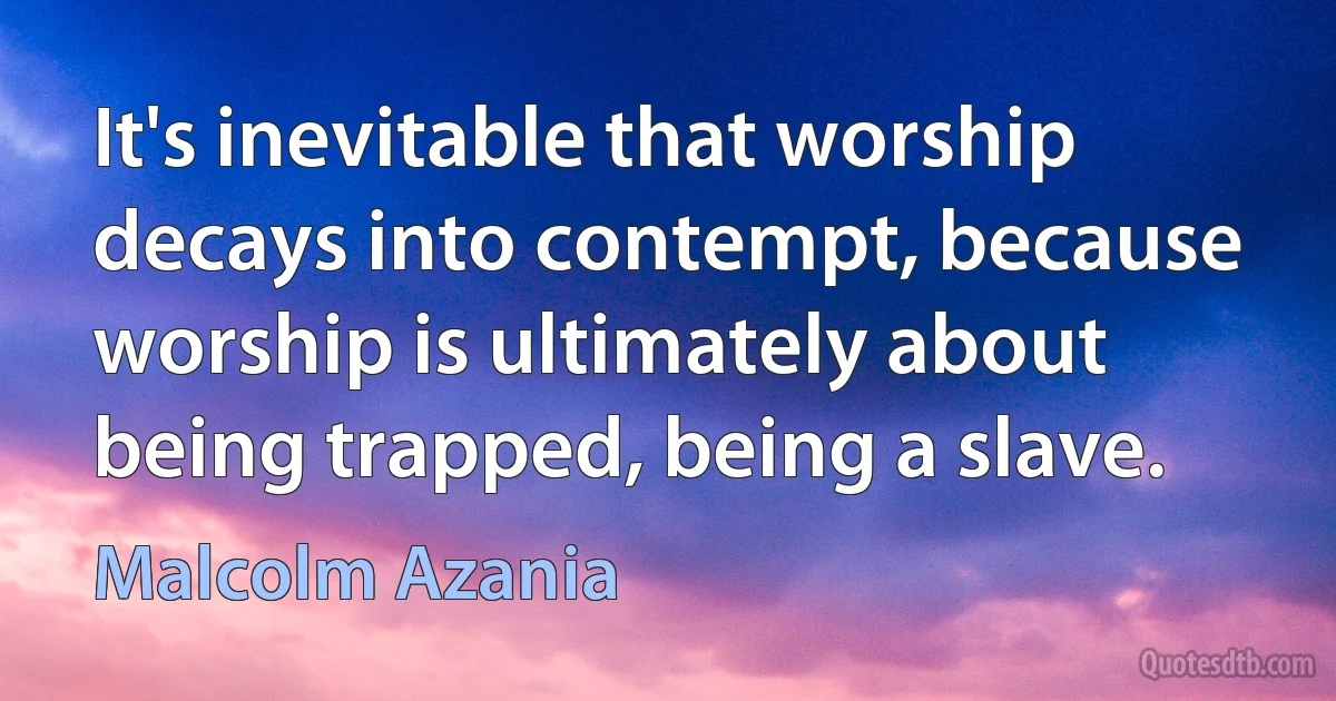 It's inevitable that worship decays into contempt, because worship is ultimately about being trapped, being a slave. (Malcolm Azania)