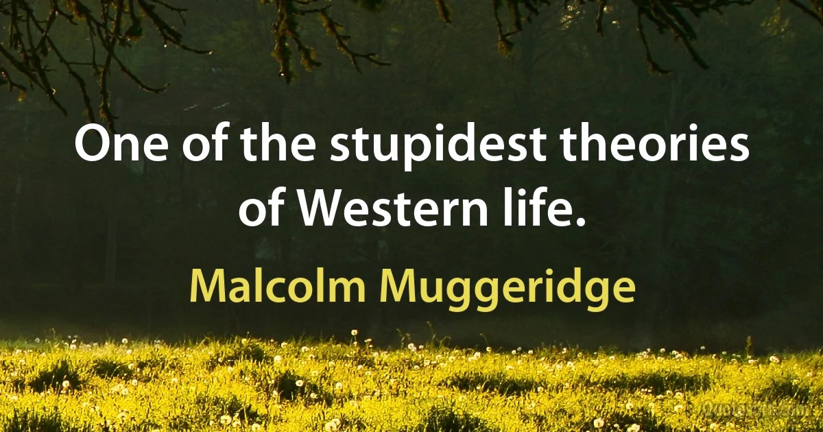 One of the stupidest theories of Western life. (Malcolm Muggeridge)