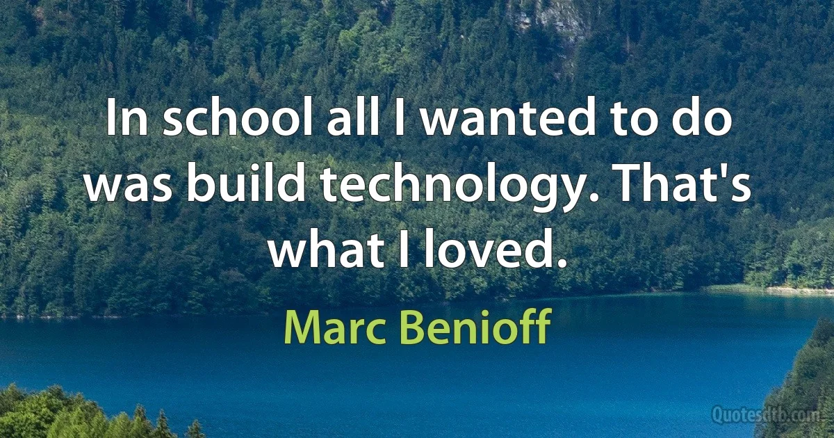 In school all I wanted to do was build technology. That's what I loved. (Marc Benioff)