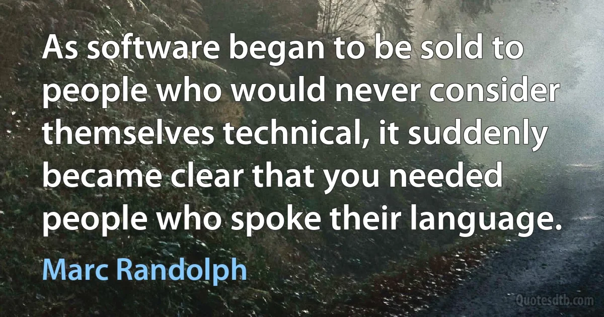 As software began to be sold to people who would never consider themselves technical, it suddenly became clear that you needed people who spoke their language. (Marc Randolph)