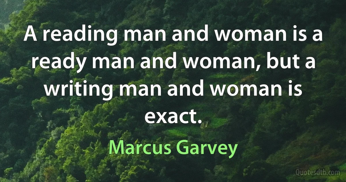 A reading man and woman is a ready man and woman, but a writing man and woman is exact. (Marcus Garvey)