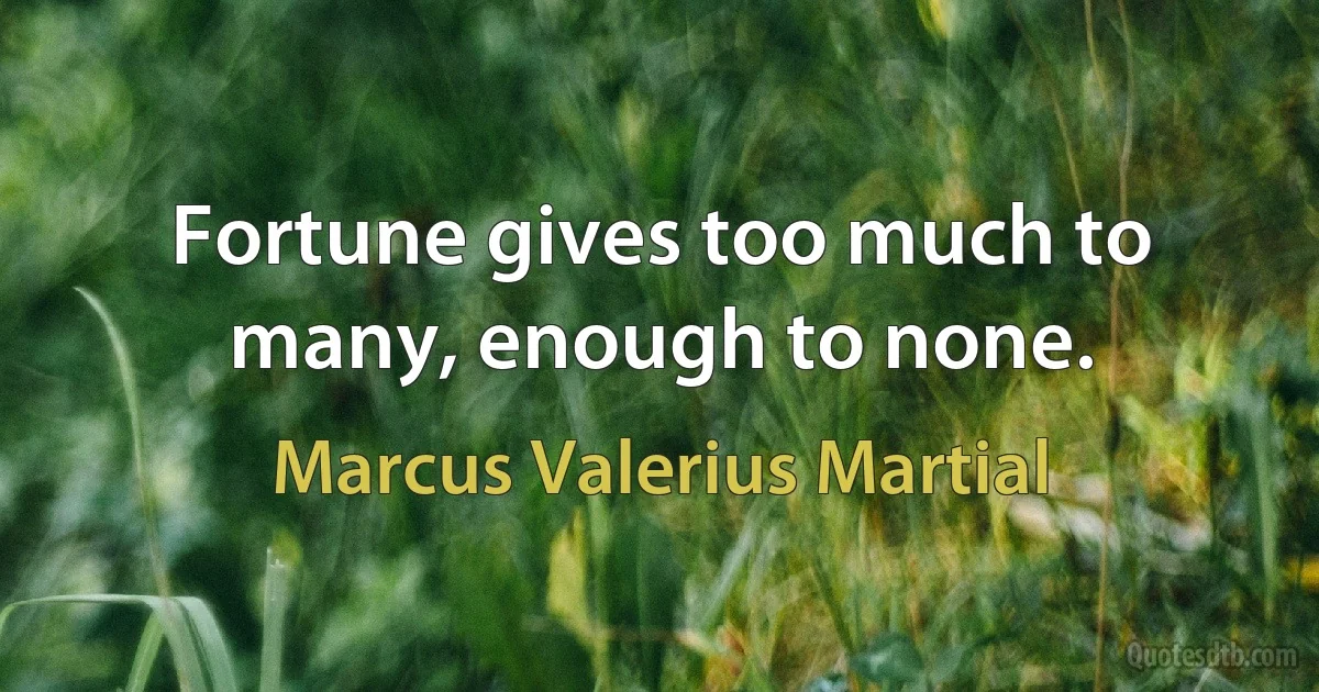 Fortune gives too much to many, enough to none. (Marcus Valerius Martial)