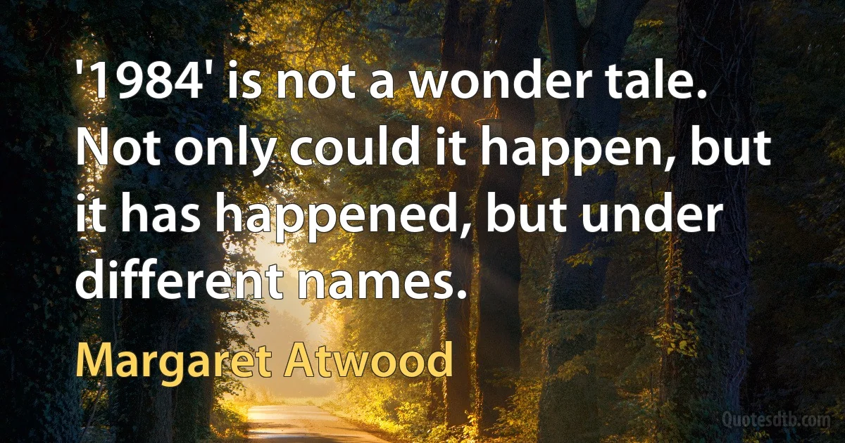 '1984' is not a wonder tale. Not only could it happen, but it has happened, but under different names. (Margaret Atwood)