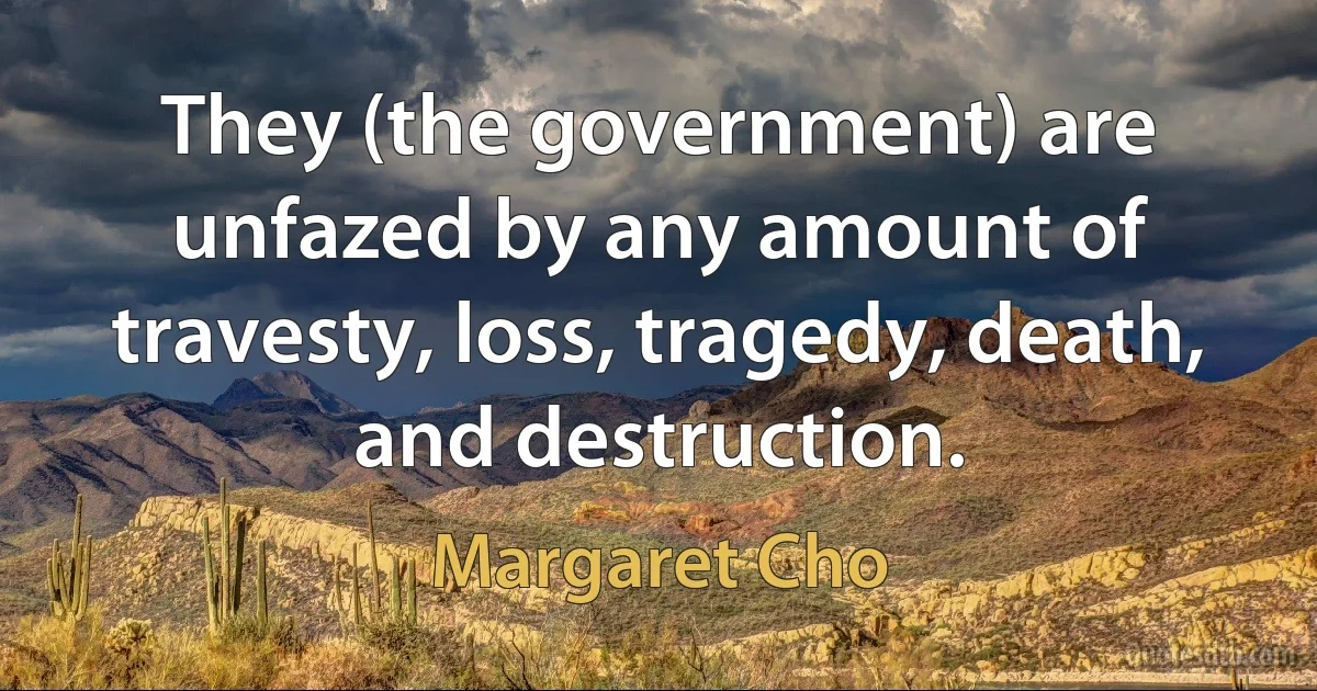 They (the government) are unfazed by any amount of travesty, loss, tragedy, death, and destruction. (Margaret Cho)