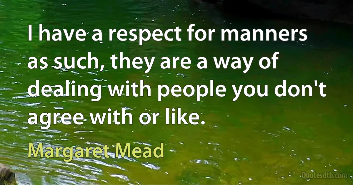 I have a respect for manners as such, they are a way of dealing with people you don't agree with or like. (Margaret Mead)