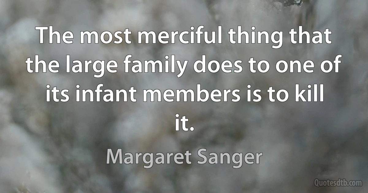 The most merciful thing that the large family does to one of its infant members is to kill it. (Margaret Sanger)