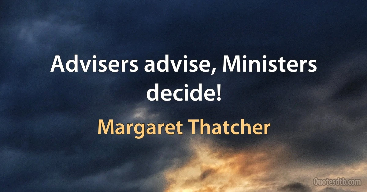 Advisers advise, Ministers decide! (Margaret Thatcher)