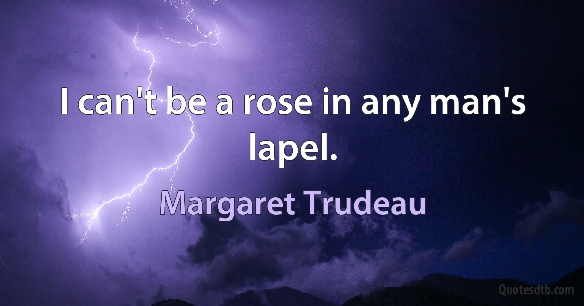 I can't be a rose in any man's lapel. (Margaret Trudeau)