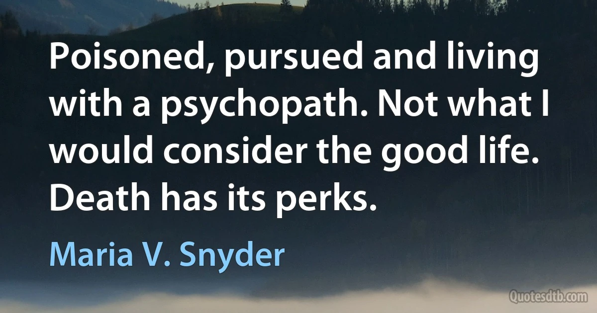 Poisoned, pursued and living with a psychopath. Not what I would consider the good life. Death has its perks. (Maria V. Snyder)