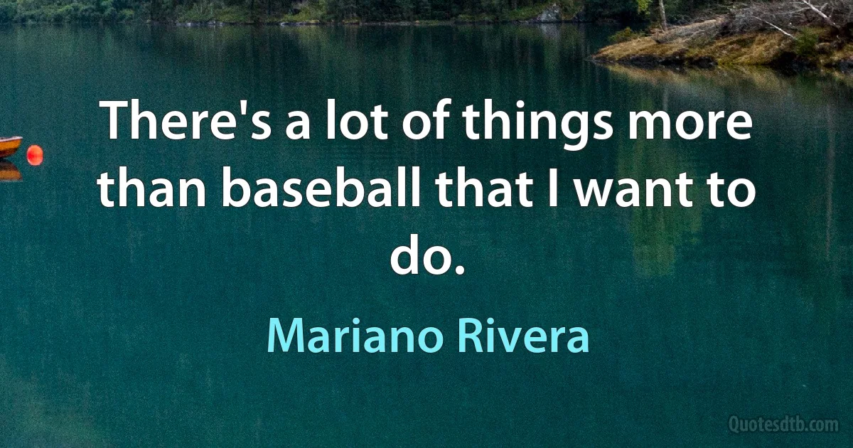 There's a lot of things more than baseball that I want to do. (Mariano Rivera)