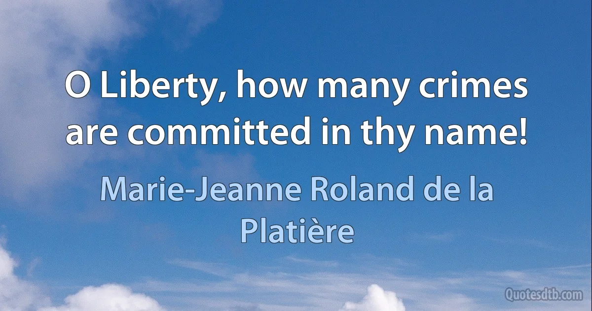 O Liberty, how many crimes are committed in thy name! (Marie-Jeanne Roland de la Platière)