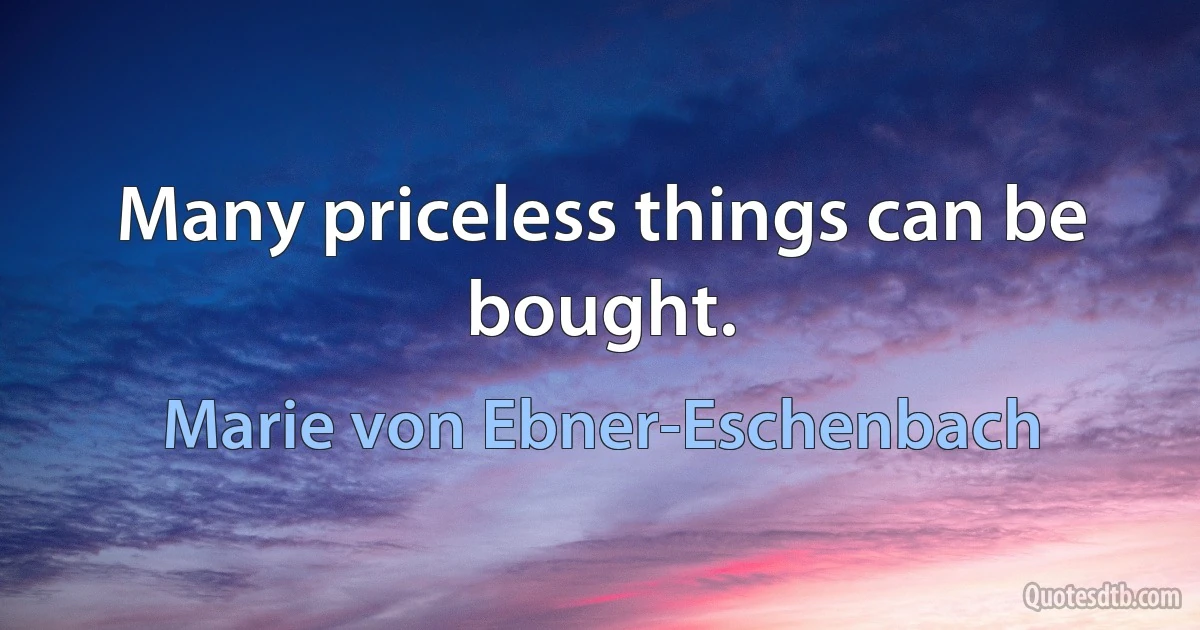 Many priceless things can be bought. (Marie von Ebner-Eschenbach)