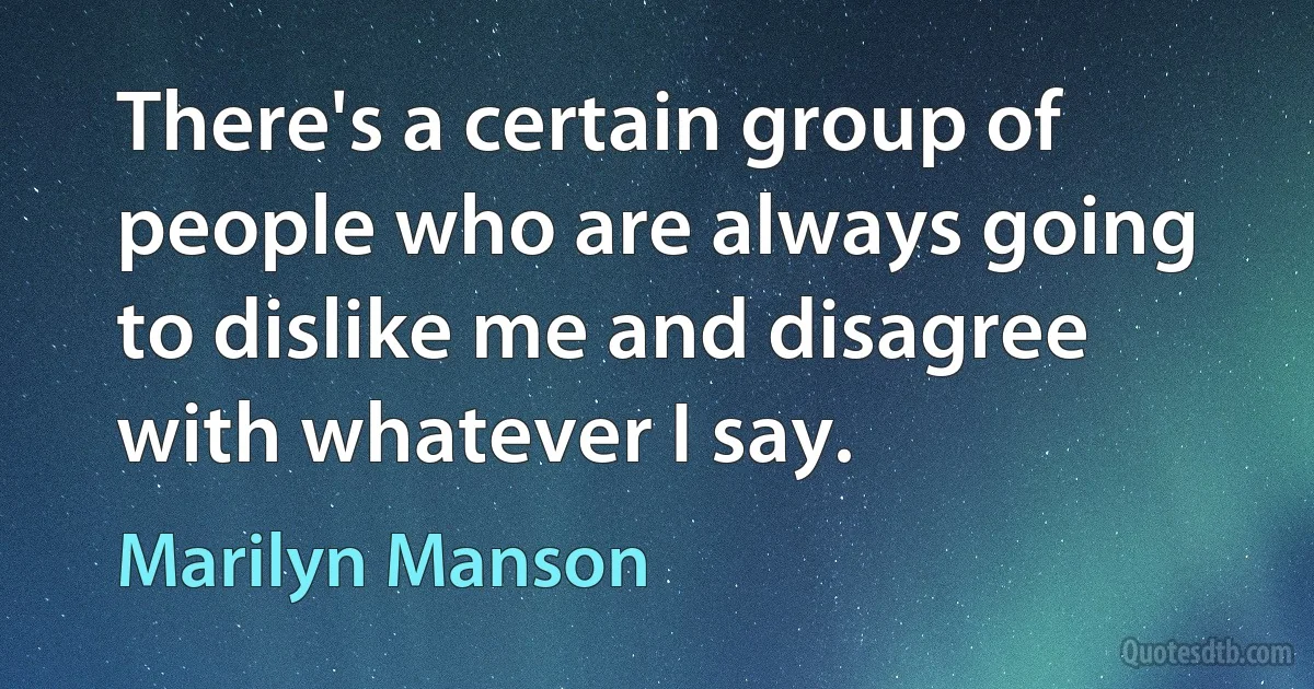 There's a certain group of people who are always going to dislike me and disagree with whatever I say. (Marilyn Manson)