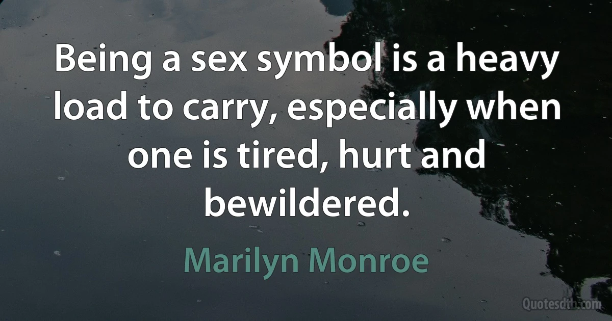 Being a sex symbol is a heavy load to carry, especially when one is tired, hurt and bewildered. (Marilyn Monroe)