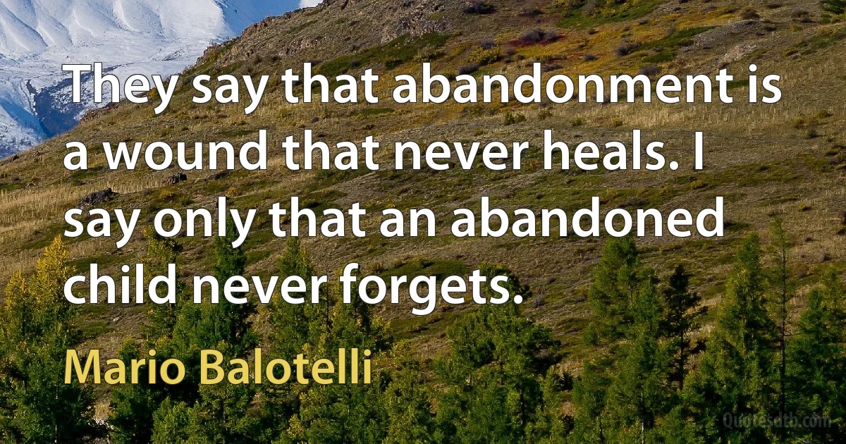 They say that abandonment is a wound that never heals. I say only that an abandoned child never forgets. (Mario Balotelli)