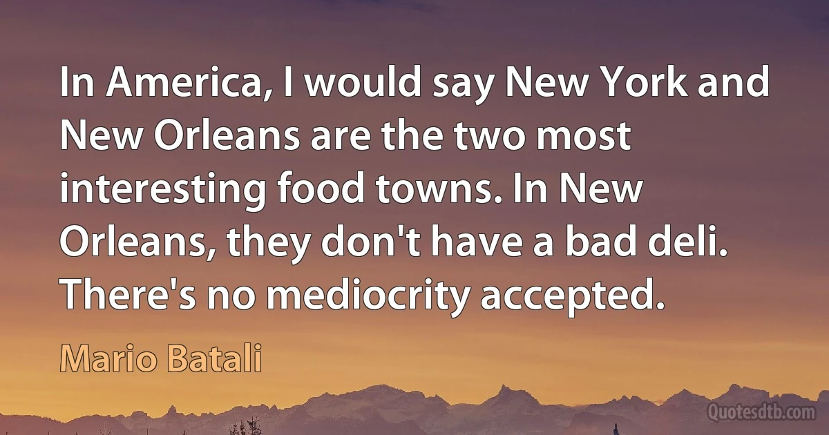 In America, I would say New York and New Orleans are the two most interesting food towns. In New Orleans, they don't have a bad deli. There's no mediocrity accepted. (Mario Batali)