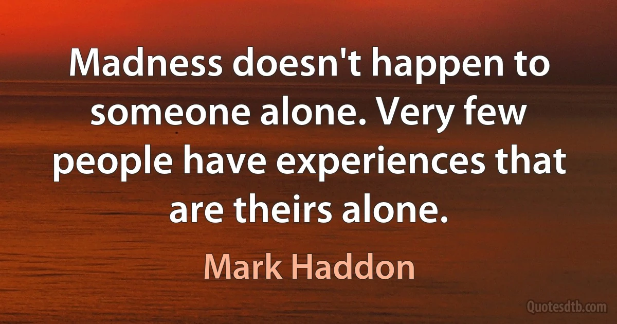 Madness doesn't happen to someone alone. Very few people have experiences that are theirs alone. (Mark Haddon)