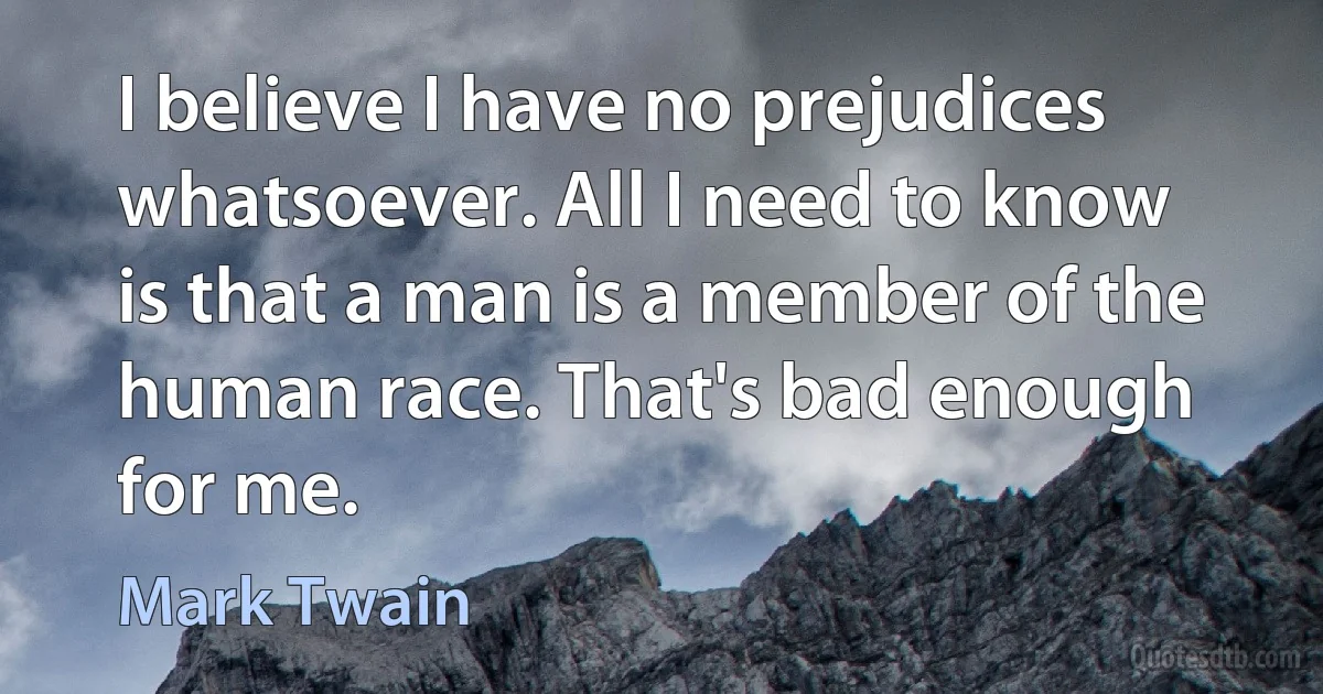 I believe I have no prejudices whatsoever. All I need to know is that a man is a member of the human race. That's bad enough for me. (Mark Twain)